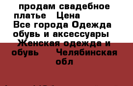 продам свадебное платье › Цена ­ 4 500 - Все города Одежда, обувь и аксессуары » Женская одежда и обувь   . Челябинская обл.